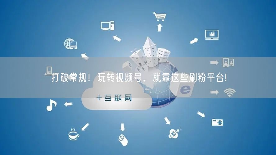 打破常规！玩转视频号，就靠这些刷粉平台!