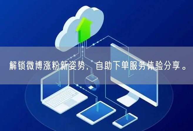 解锁微博涨粉新姿势，自助下单服务体验分享。