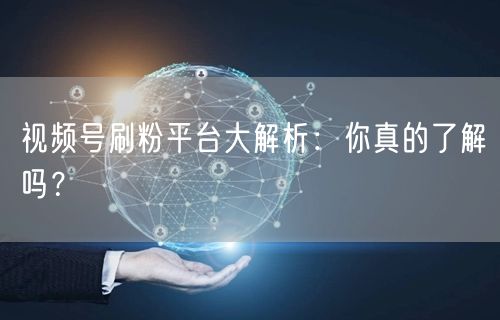 视频号刷粉平台大解析：你真的了解吗？