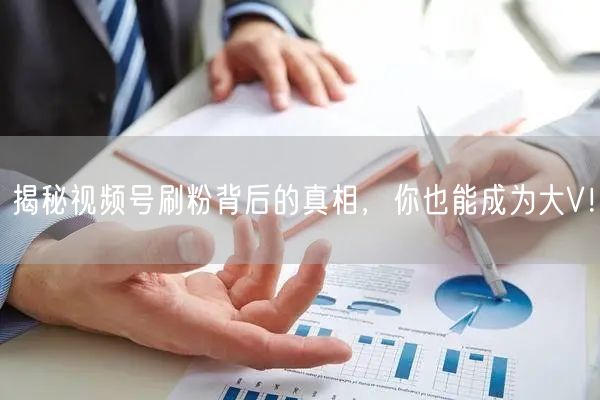 揭秘视频号刷粉背后的真相，你也能成为大V！