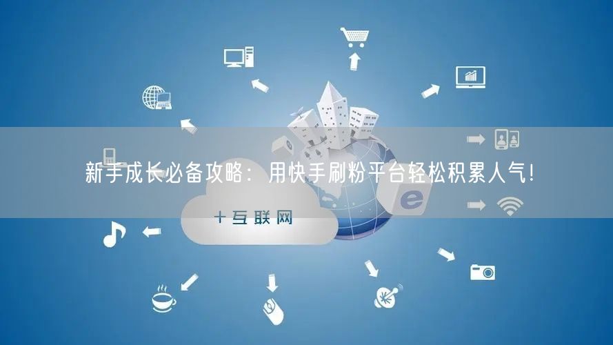 新手成长必备攻略：用快手刷粉平台轻松积累人气！