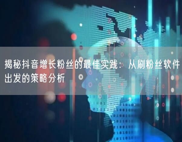 揭秘抖音增长粉丝的最佳实践：从刷粉丝软件出发的策略分析