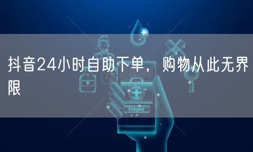 抖音24小时自助下单，购物从此无界限