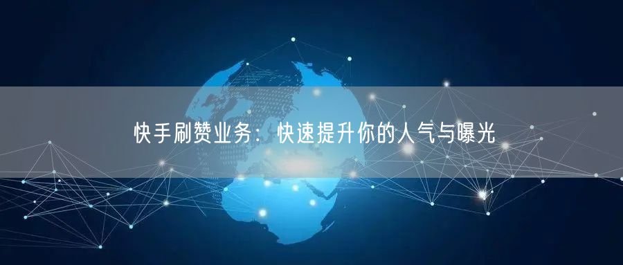 快手刷赞业务：快速提升你的人气与曝光