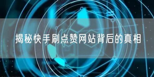 揭秘快手刷点赞网站背后的真相