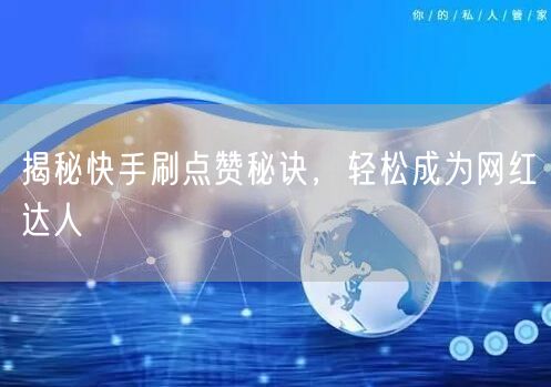 揭秘快手刷点赞秘诀，轻松成为网红达人