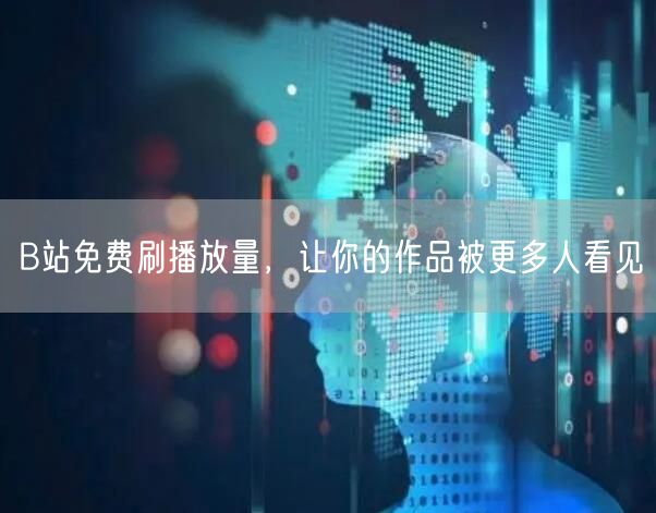 B站免费刷播放量，让你的作品被更多人看见