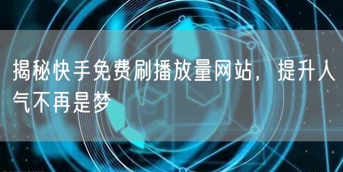 揭秘快手免费刷播放量网站，提升人气不再是梦