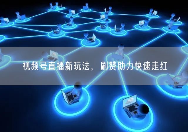 视频号直播新玩法，刷赞助力快速走红