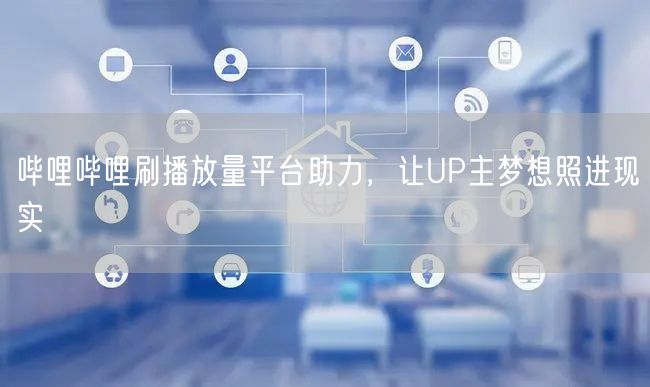 哔哩哔哩刷播放量平台助力，让UP主梦想照进现实