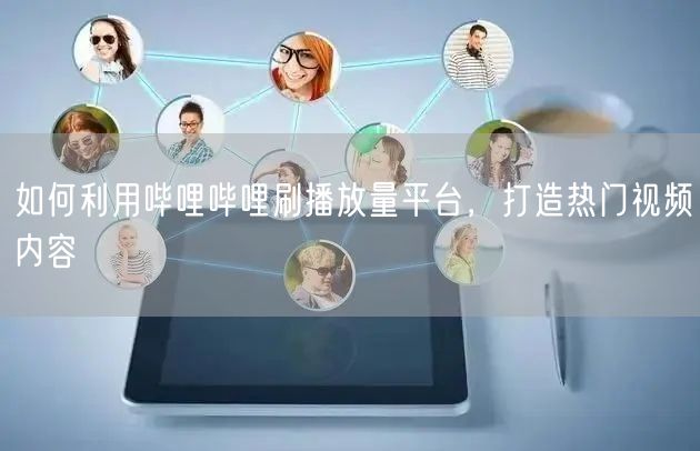 如何利用哔哩哔哩刷播放量平台，打造热门视频内容