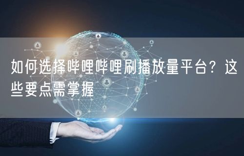 如何选择哔哩哔哩刷播放量平台？这些要点需掌握