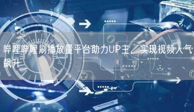 哔哩哔哩刷播放量平台助力UP主，实现视频人气飙升