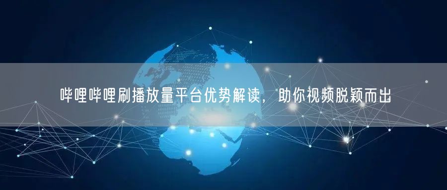 哔哩哔哩刷播放量平台优势解读，助你视频脱颖而出