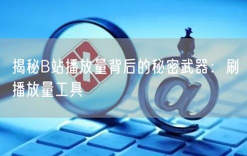 揭秘B站播放量背后的秘密武器：刷播放量工具