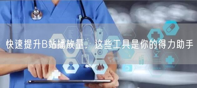 快速提升B站播放量，这些工具是你的得力助手