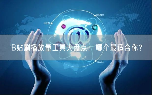 B站刷播放量工具大盘点，哪个最适合你？