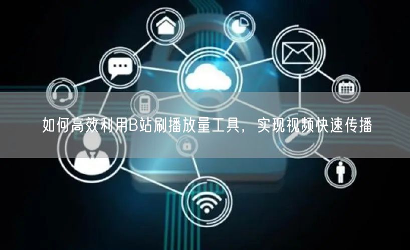 如何高效利用B站刷播放量工具，实现视频快速传播