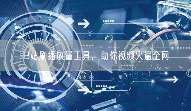 B站刷播放量工具，助你视频火遍全网