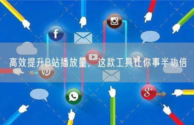 高效提升B站播放量，这款工具让你事半功倍