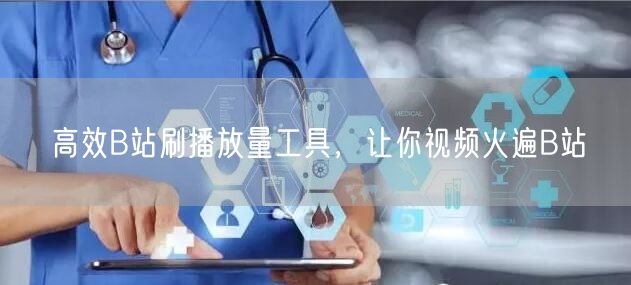 高效B站刷播放量工具，让你视频火遍B站