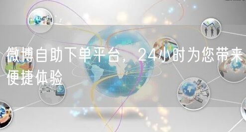 微博自助下单平台，24小时为您带来便捷体验