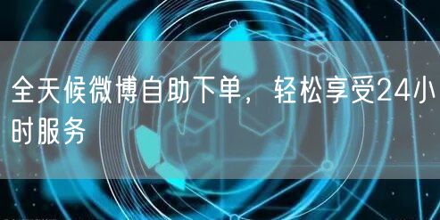 全天候微博自助下单，轻松享受24小时服务