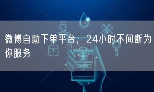 微博自助下单平台，24小时不间断为你服务