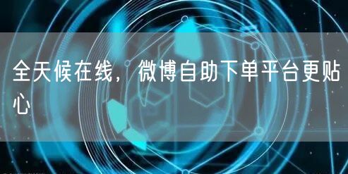 全天候在线，微博自助下单平台更贴心