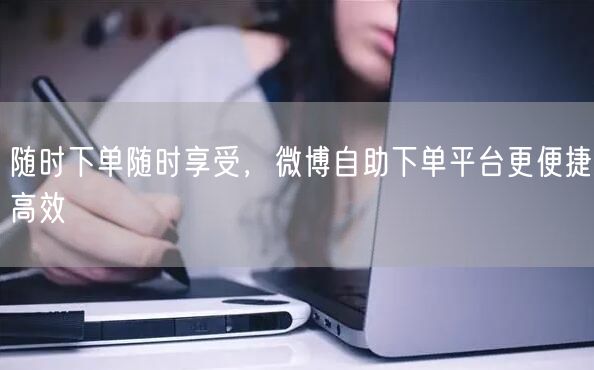 随时下单随时享受，微博自助下单平台更便捷高效
