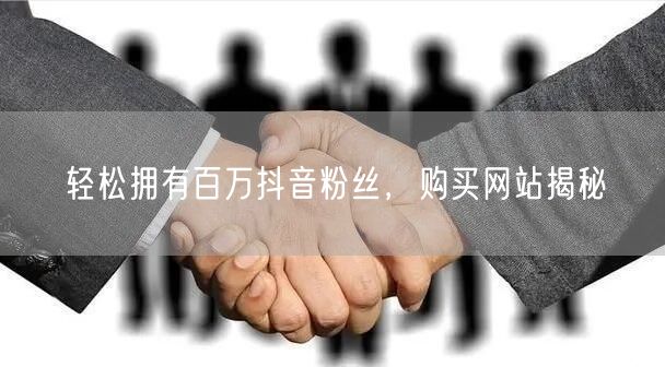 轻松拥有百万抖音粉丝，购买网站揭秘