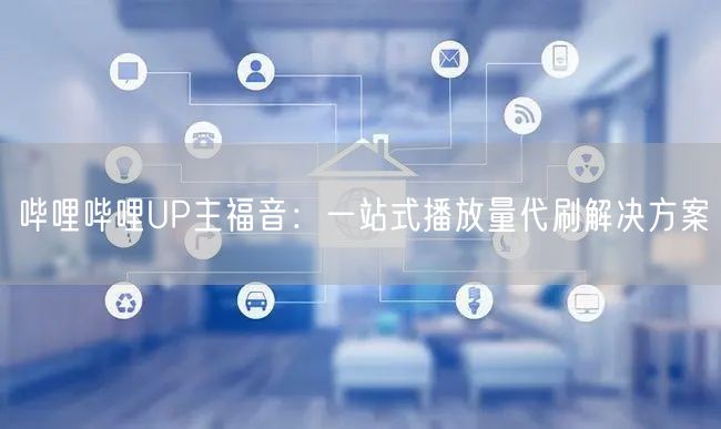 哔哩哔哩UP主福音：一站式播放量代刷解决方案