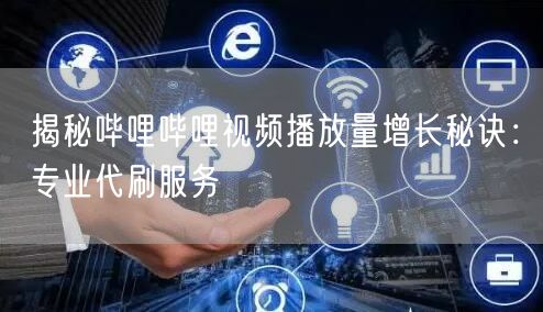 揭秘哔哩哔哩视频播放量增长秘诀：专业代刷服务