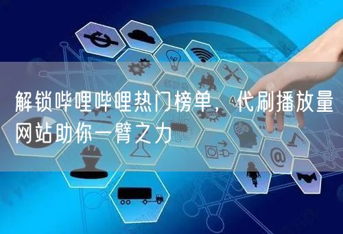 解锁哔哩哔哩热门榜单，代刷播放量网站助你一臂之力