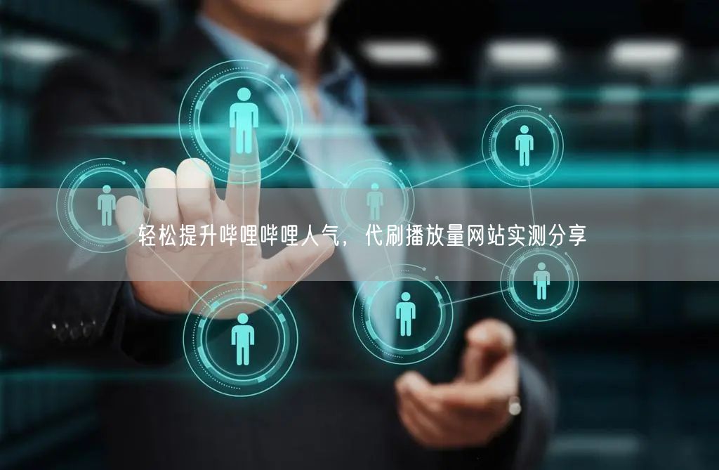 轻松提升哔哩哔哩人气，代刷播放量网站实测分享