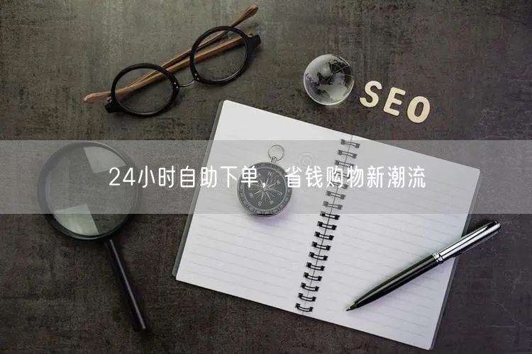24小时自助下单，省钱购物新潮流