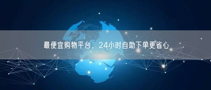 最便宜购物平台，24小时自助下单更省心