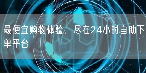 最便宜购物体验，尽在24小时自助下单平台