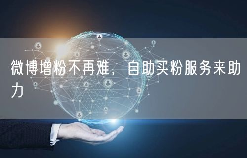 微博增粉不再难，自助买粉服务来助力