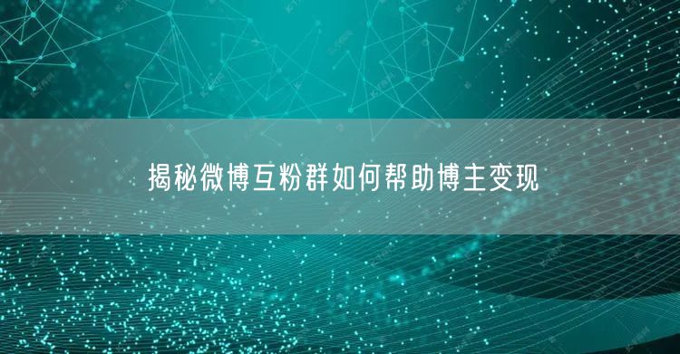揭秘微博互粉群如何帮助博主变现