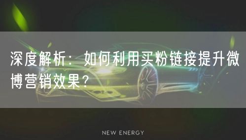 深度解析：如何利用买粉链接提升微博营销效果？