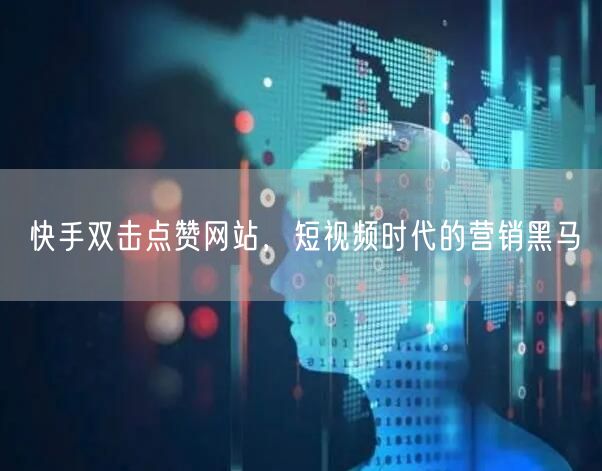 快手双击点赞网站，短视频时代的营销黑马