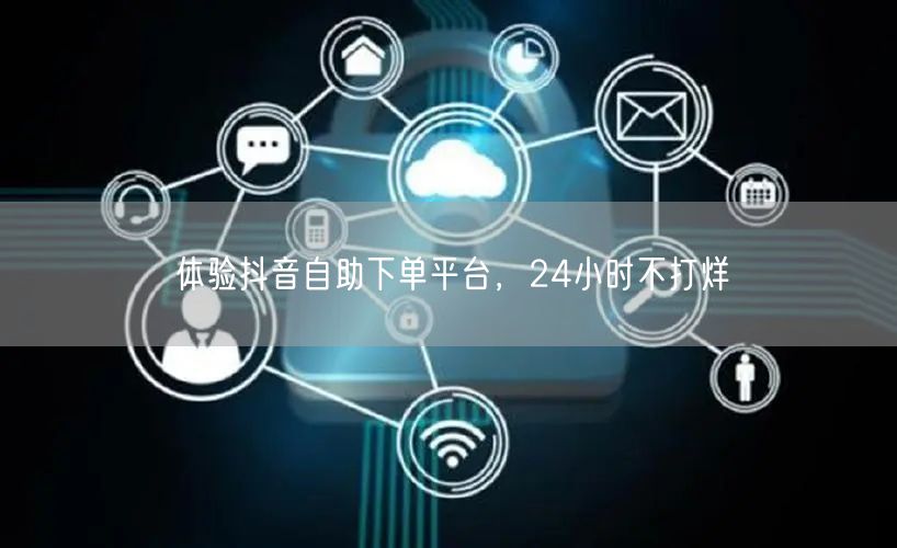 体验抖音自助下单平台，24小时不打烊
