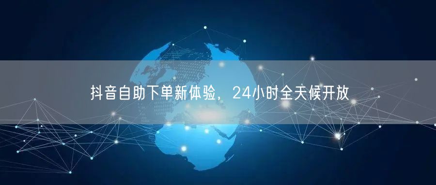 抖音自助下单新体验，24小时全天候开放