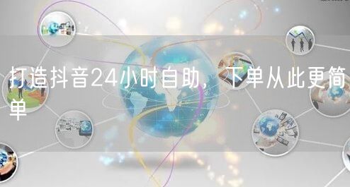 打造抖音24小时自助，下单从此更简单