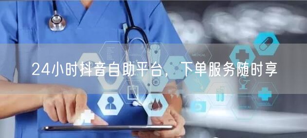 24小时抖音自助平台，下单服务随时享
