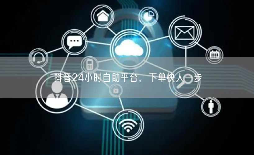 抖音24小时自助平台，下单快人一步