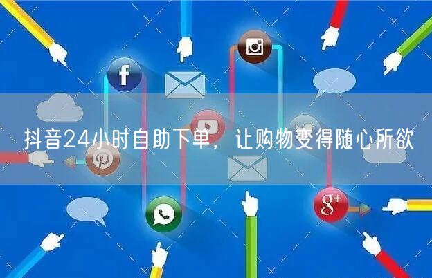 抖音24小时自助下单，让购物变得随心所欲