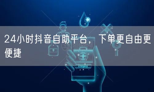 24小时抖音自助平台，下单更自由更便捷