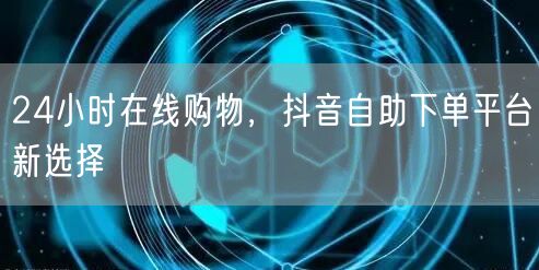 24小时在线购物，抖音自助下单平台新选择